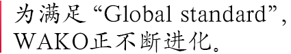 为满足“Global standard”，WAKO正不断进化。